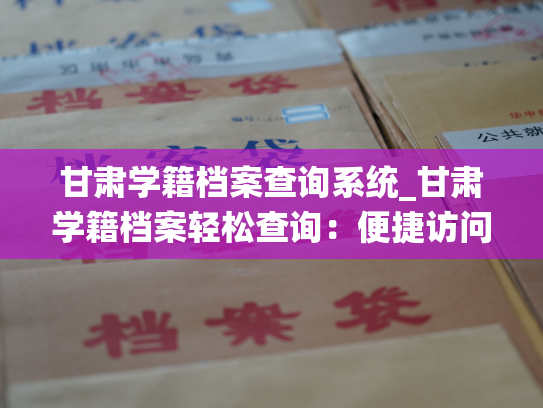 甘肃学籍档案查询系统_甘肃学籍档案轻松查询：便捷访问省级教育平台。