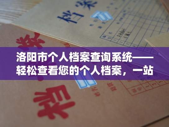 洛阳市个人档案查询系统——轻松查看您的个人档案，一站式解决您的查询需求。