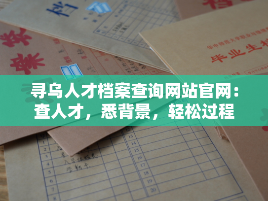 寻乌人才档案查询网站官网：查人才，悉背景，轻松过程