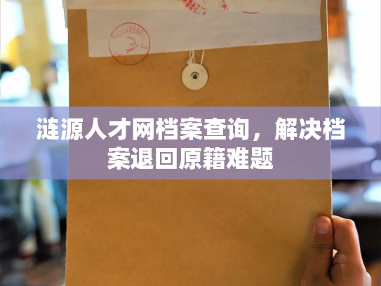 涟源人才网档案查询，解决档案退回原籍难题