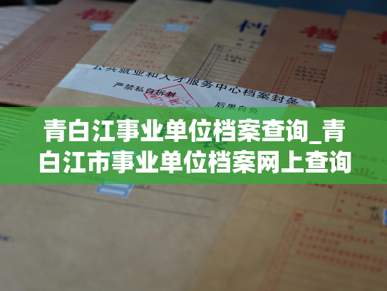 青白江事业单位档案查询_青白江市事业单位档案网上查询服务：轻松查询，方便快捷！