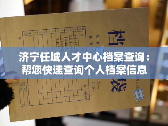 济宁任城人才中心档案查询：帮您快速查询个人档案信息