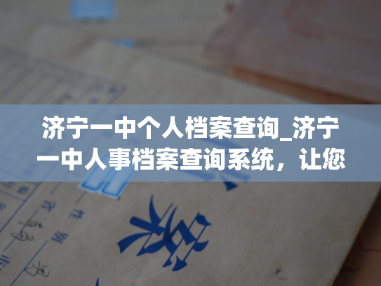 济宁一中个人档案查询_济宁一中人事档案查询系统，让您随时了解个人工作情况。