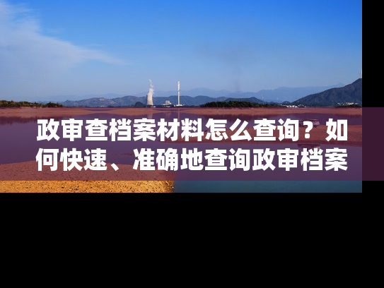 政审查档案材料怎么查询？如何快速、准确地查询政审档案材料？
