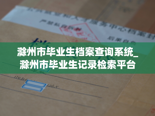 滁州市毕业生档案查询系统_滁州市毕业生记录检索平台