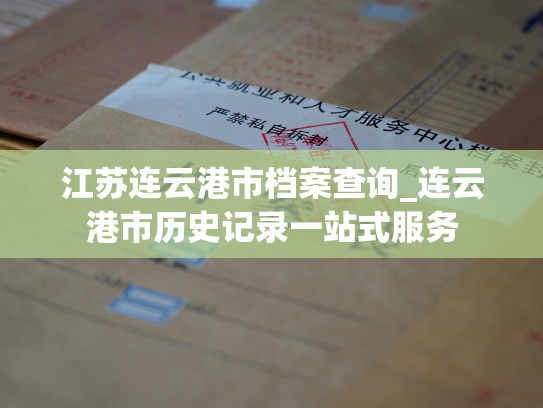 江苏连云港市档案查询_连云港市历史记录一站式服务