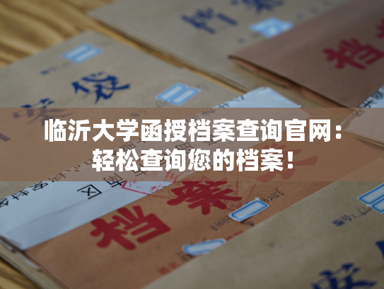 临沂大学函授档案查询官网：轻松查询您的档案！