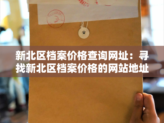 新北区档案价格查询网址：寻找新北区档案价格的网站地址