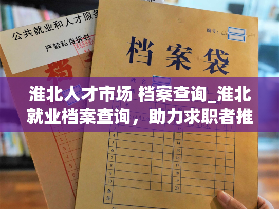 淮北人才市场 档案查询_淮北就业档案查询，助力求职者推动个人发展。