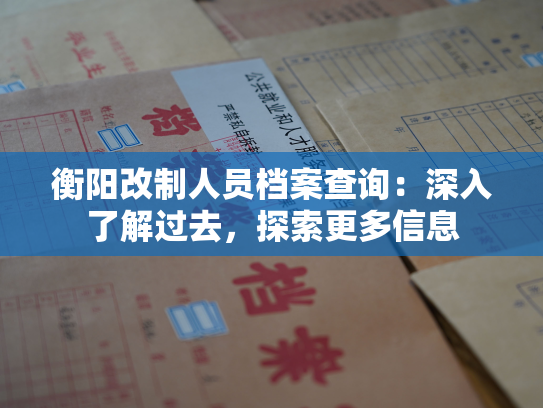 衡阳改制人员档案查询：深入了解过去，探索更多信息
