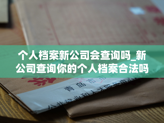 个人档案新公司会查询吗_新公司查询你的个人档案合法吗？