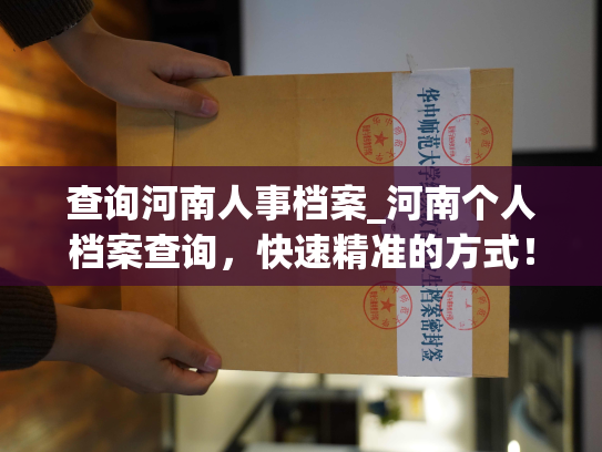 查询河南人事档案_河南个人档案查询，快速精准的方式！