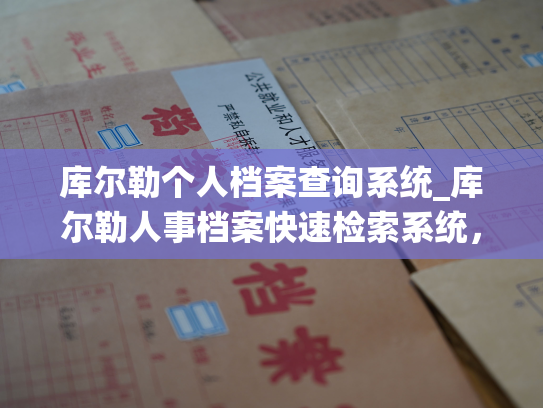 库尔勒个人档案查询系统_库尔勒人事档案快速检索系统，轻松查询个人用工历史和职场履历