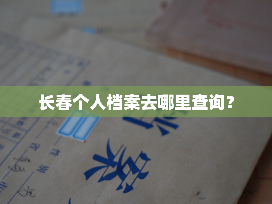 长春个人档案去哪里查询？