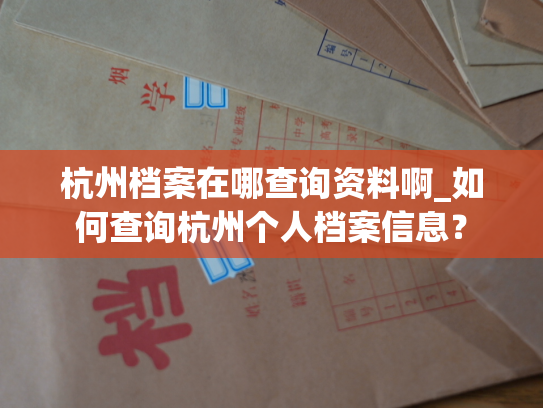 杭州档案在哪查询资料啊_如何查询杭州个人档案信息？