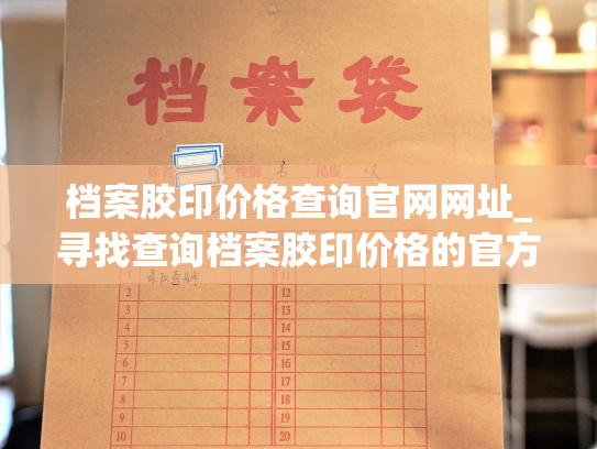 档案胶印价格查询官网网址_寻找查询档案胶印价格的官方网站？在这里找到最准确的报价信息！