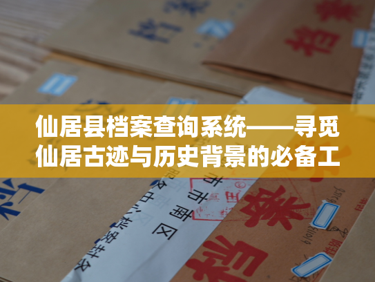 仙居县档案查询系统——寻觅仙居古迹与历史背景的必备工具