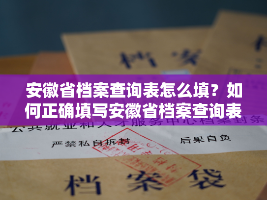 安徽省档案查询表怎么填？如何正确填写安徽省档案查询表格？