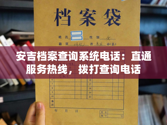 安吉档案查询系统电话：直通服务热线，拨打查询电话
