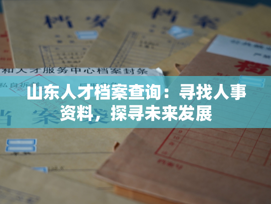 山东人才档案查询：寻找人事资料，探寻未来发展