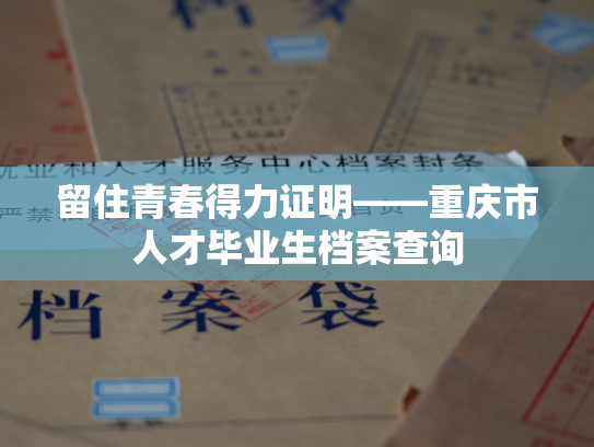 留住青春得力证明——重庆市人才毕业生档案查询