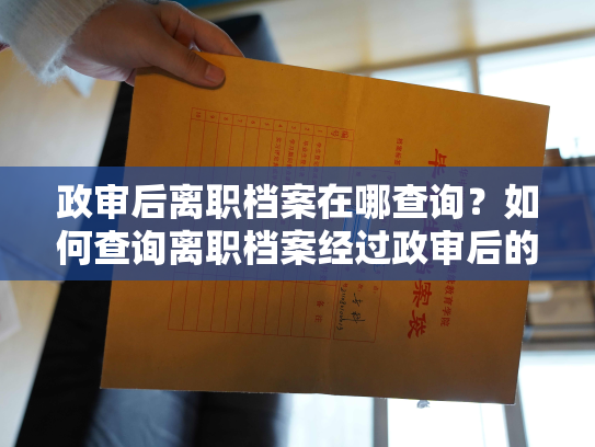 政审后离职档案在哪查询？如何查询离职档案经过政审后的存放位置？