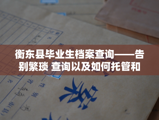 衡东县毕业生档案查询——告别繁琐 查询以及如何托管和查询自己的档案