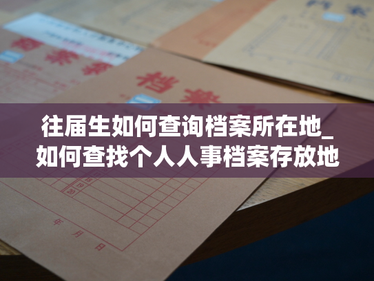 往届生如何查询档案所在地_如何查找个人人事档案存放地？