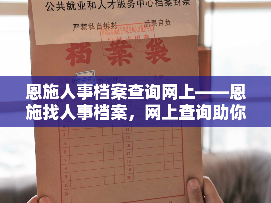 恩施人事档案查询网上——恩施找人事档案，网上查询助你轻松解忧