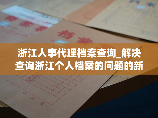 浙江人事代理档案查询_解决查询浙江个人档案的问题的新方式