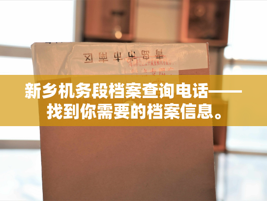 新乡机务段档案查询电话——找到你需要的档案信息。