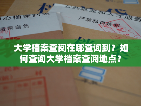 大学档案查阅在哪查询到？如何查询大学档案查阅地点？
