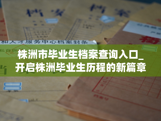 株洲市毕业生档案查询入口_开启株洲毕业生历程的新篇章——云端查询个人档案