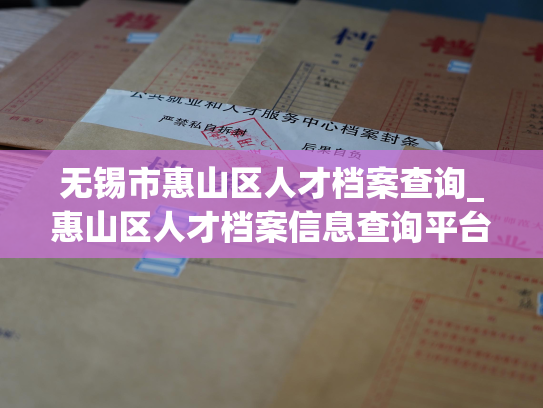 无锡市惠山区人才档案查询_惠山区人才档案信息查询平台