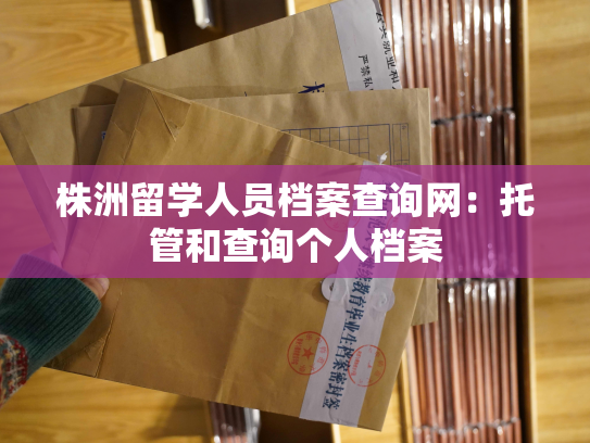 株洲留学人员档案查询网：托管和查询个人档案
