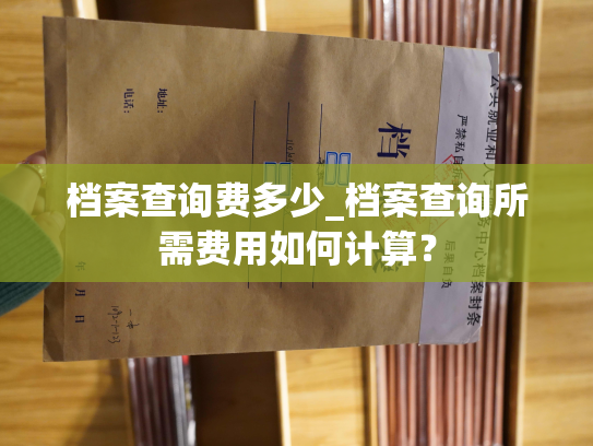 档案查询费多少_档案查询所需费用如何计算？