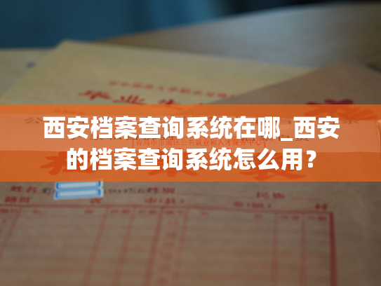 西安档案查询系统在哪_西安的档案查询系统怎么用？