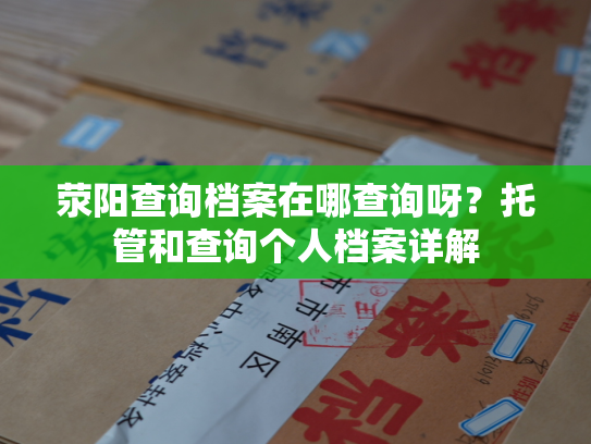 荥阳查询档案在哪查询呀？托管和查询个人档案详解