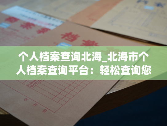 个人档案查询北海_北海市个人档案查询平台：轻松查询您的个人信息！