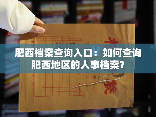 肥西档案查询入口：如何查询肥西地区的人事档案？