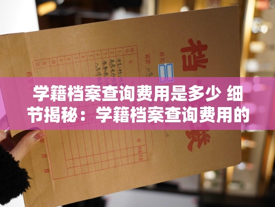 学籍档案查询费用是多少 细节揭秘：学籍档案查询费用的构成如何？