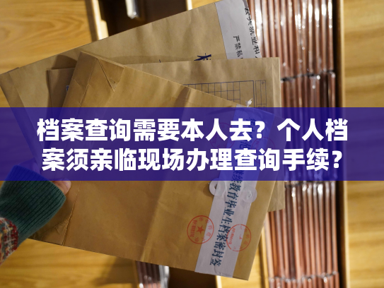档案查询需要本人去？个人档案须亲临现场办理查询手续？