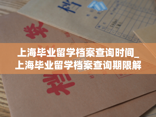 上海毕业留学档案查询时间_上海毕业留学档案查询期限解析