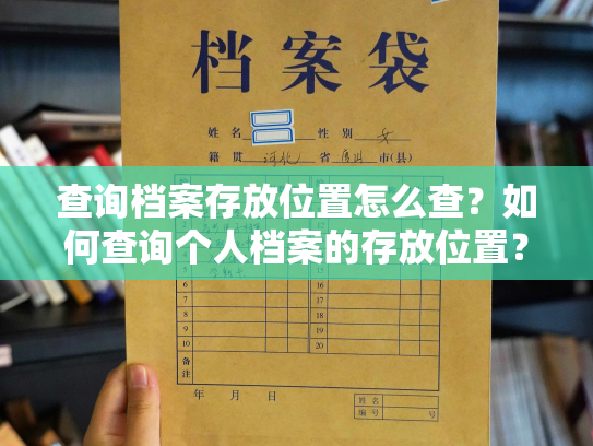 查询档案存放位置怎么查？如何查询个人档案的存放位置？