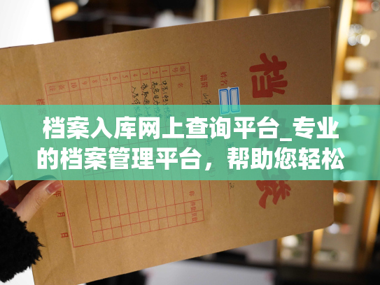 档案入库网上查询平台_专业的档案管理平台，帮助您轻松查询个人档案。