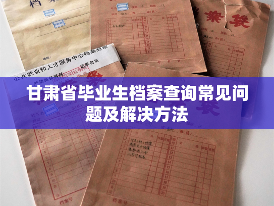 甘肃省毕业生档案查询常见问题及解决方法