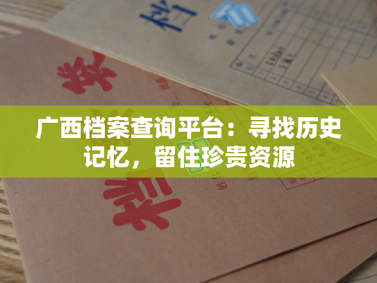 广西档案查询平台：寻找历史记忆，留住珍贵资源