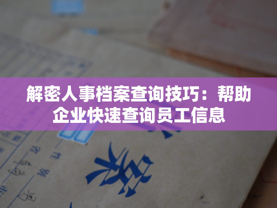 解密人事档案查询技巧：帮助企业快速查询员工信息