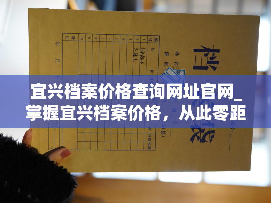 宜兴档案价格查询网址官网_掌握宜兴档案价格，从此零距离！