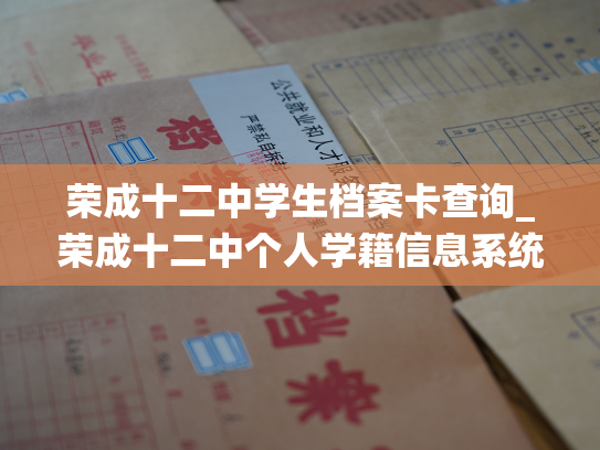 荣成十二中学生档案卡查询_荣成十二中个人学籍信息系统